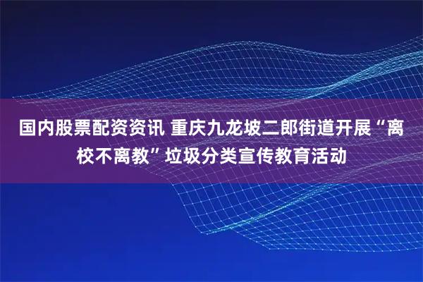 国内股票配资资讯 重庆九龙坡二郎街道开展“离校不离教”垃圾分类宣传教育活动