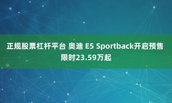 正规股票杠杆平台 奥迪 E5 Sportback开启预售 限时23.59万起