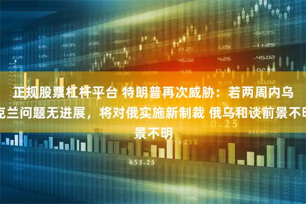 正规股票杠杆平台 特朗普再次威胁：若两周内乌克兰问题无进展，将对俄实施新制裁 俄乌和谈前景不明