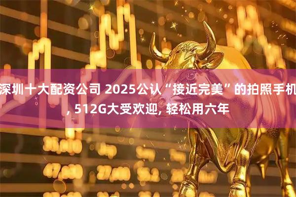 深圳十大配资公司 2025公认“接近完美”的拍照手机, 512G大受欢迎, 轻松用六年