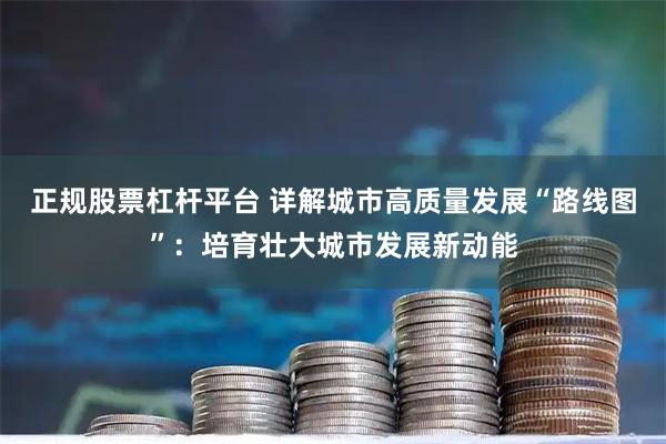 正规股票杠杆平台 详解城市高质量发展“路线图”：培育壮大城市发展新动能