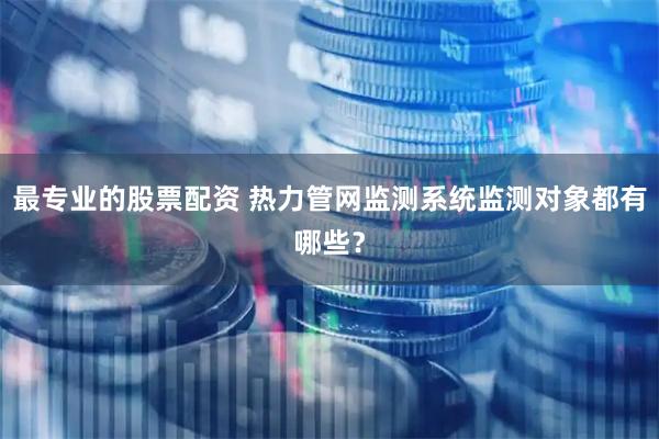 最专业的股票配资 热力管网监测系统监测对象都有哪些？