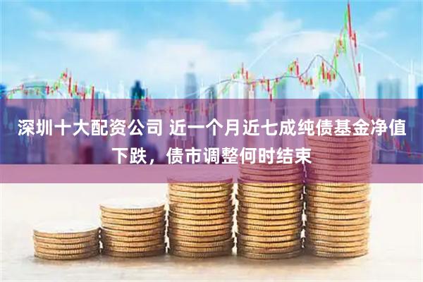 深圳十大配资公司 近一个月近七成纯债基金净值下跌，债市调整何时结束