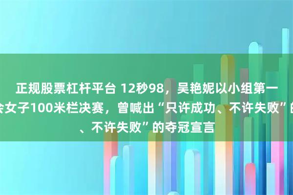 正规股票杠杆平台 12秒98，吴艳妮以小组第一晋级全运会女子100米栏决赛，曾喊出“只许成功、不许失败”的夺冠宣言