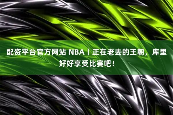 配资平台官方网站 NBA丨正在老去的王朝，库里好好享受比赛吧！