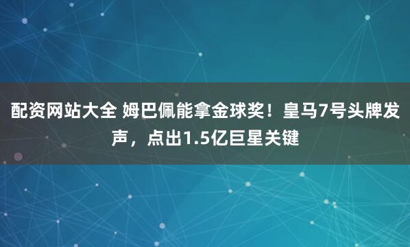 配资网站大全 姆巴佩能拿金球奖！皇马7号头牌发声，点出1.5亿巨星关键