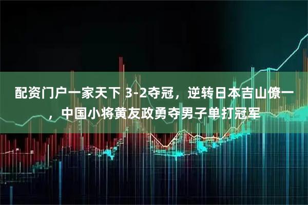 配资门户一家天下 3-2夺冠，逆转日本吉山僚一，中国小将黄友政勇夺男子单打冠军