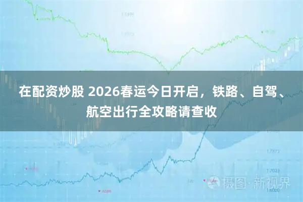 在配资炒股 2026春运今日开启，铁路、自驾、航空出行全攻略请查收