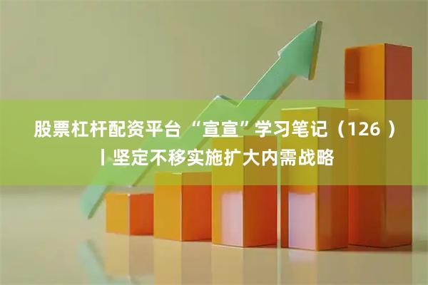 股票杠杆配资平台 “宣宣”学习笔记（126 ）丨坚定不移实施扩大内需战略