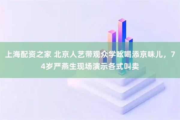 上海配资之家 北京人艺带观众学吆喝添京味儿，74岁严燕生现场演示各式叫卖