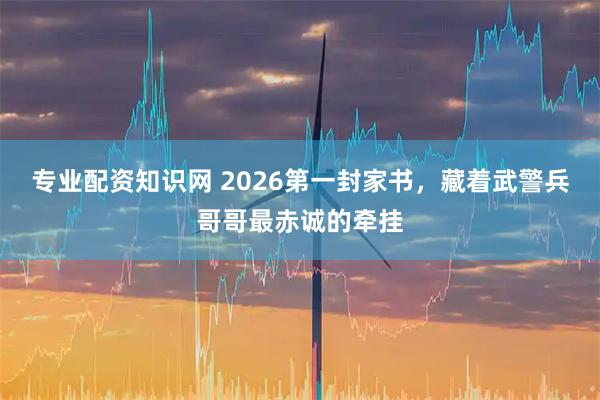 专业配资知识网 2026第一封家书，藏着武警兵哥哥最赤诚的牵挂