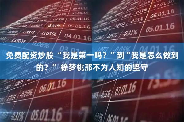 免费配资炒股 “我是第一吗？”到“我是怎么做到的？” 徐梦桃那不为人知的坚守