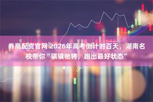 券商配资官网 2026年高考倒计时百天，湖南名校带你“骐骥驰骋，跑出最好状态”
