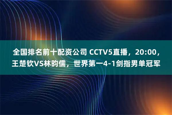 全国排名前十配资公司 CCTV5直播，20:00，王楚钦VS林昀儒，世界第一4-1剑指男单冠军