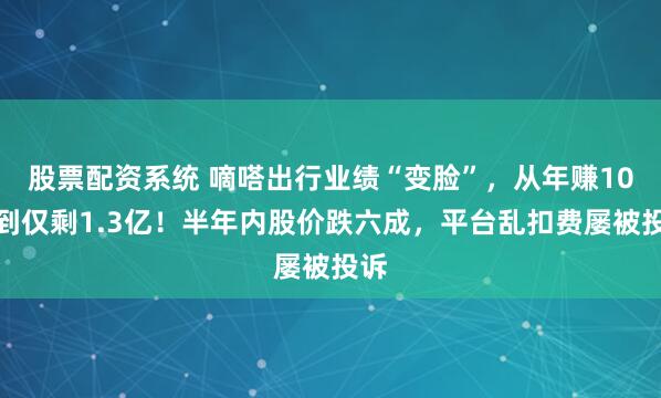 股票配资系统 嘀嗒出行业绩“变脸”，从年赚10亿到仅剩1.3亿！半年内股价跌六成，平台乱扣费屡被投诉