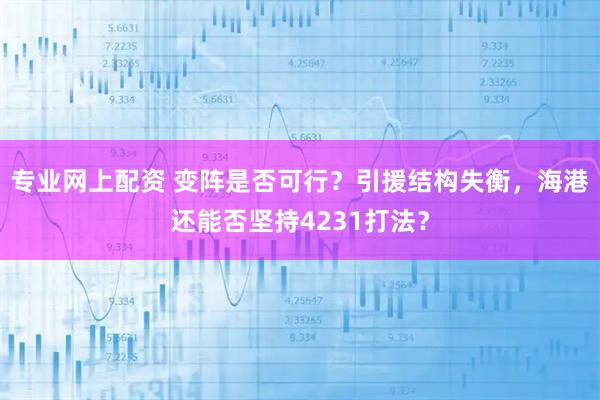 专业网上配资 变阵是否可行?引援结构失衡,海港还能否坚持4231打法?