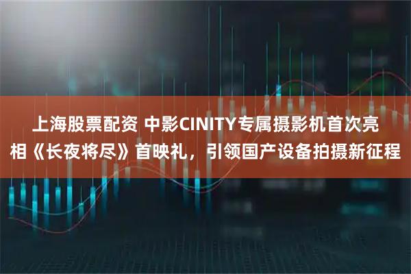 上海股票配资 中影CINITY专属摄影机首次亮相《长夜将尽》首映礼，引领国产设备拍摄新征程