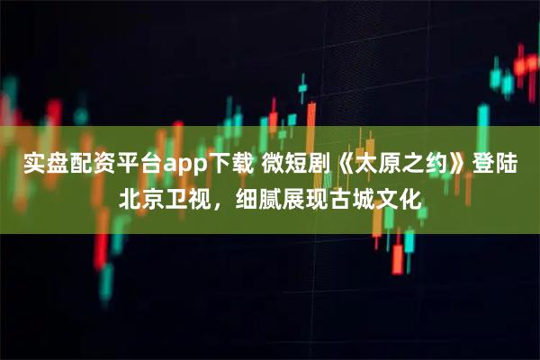 实盘配资平台app下载 微短剧《太原之约》登陆北京卫视，细腻展现古城文化