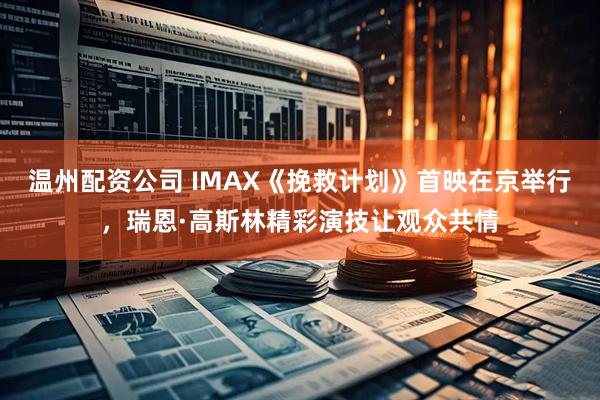 温州配资公司 IMAX《挽救计划》首映在京举行，瑞恩·高斯林精彩演技让观众共情
