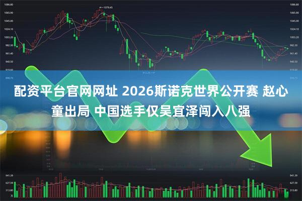 配资平台官网网址 2026斯诺克世界公开赛 赵心童出局 中国选手仅吴宜泽闯入八强