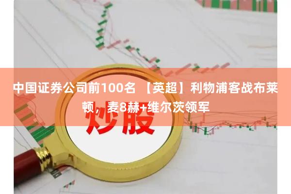 中国证券公司前100名 【英超】利物浦客战布莱顿，麦8赫+维尔茨领军