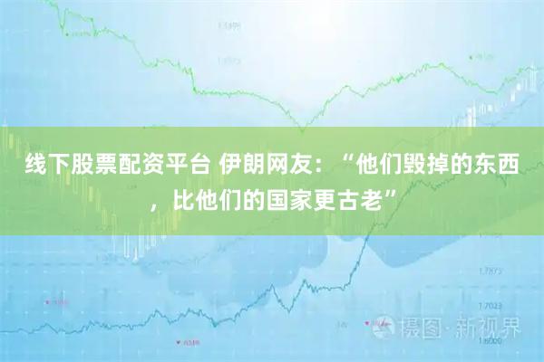 线下股票配资平台 伊朗网友：“他们毁掉的东西，比他们的国家更古老”