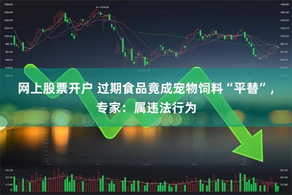 网上股票开户 过期食品竟成宠物饲料“平替”，专家：属违法行为