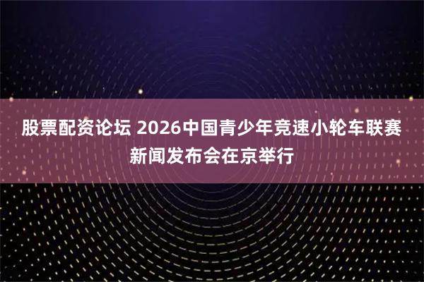股票配资论坛 2026中国青少年竞速小轮车联赛新闻发布会在京举行