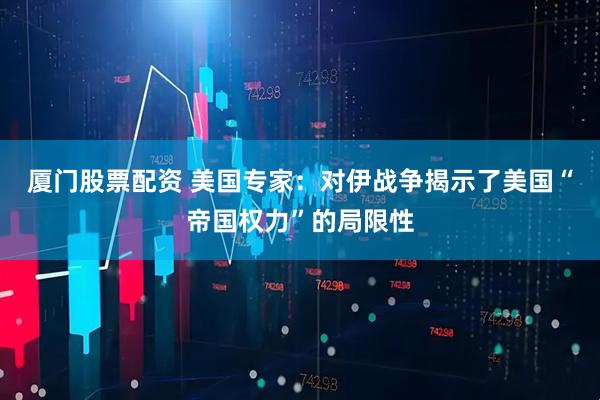 厦门股票配资 美国专家：对伊战争揭示了美国“帝国权力”的局限性