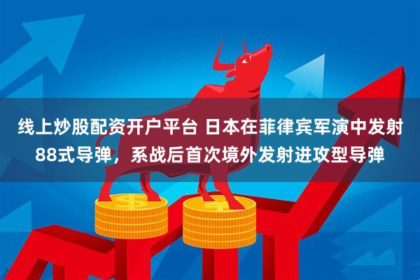 线上炒股配资开户平台 日本在菲律宾军演中发射88式导弹，系战后首次境外发射进攻型导弹
