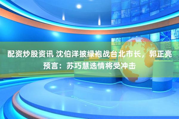 配资炒股资讯 沈伯洋披绿袍战台北市长，郭正亮预言：苏巧慧选情将受冲击