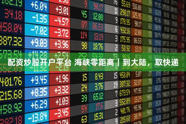配资炒股开户平台 海峡零距离｜到大陆，取快递