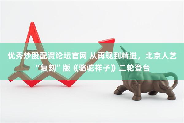 优秀炒股配资论坛官网 从再现到精进，北京人艺“复刻”版《骆驼祥子》二轮登台