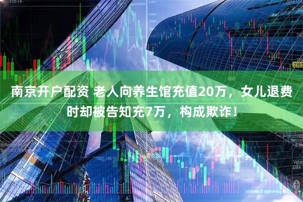 南京开户配资 老人向养生馆充值20万，女儿退费时却被告知充7万，构成欺诈！