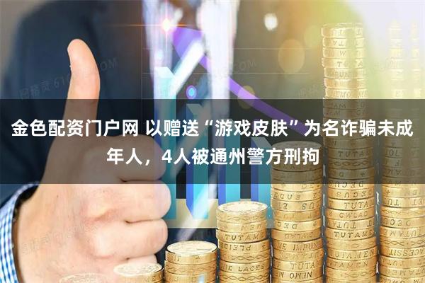 金色配资门户网 以赠送“游戏皮肤”为名诈骗未成年人，4人被通州警方刑拘